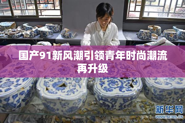 国产91新风潮引领青年时尚潮流再升级