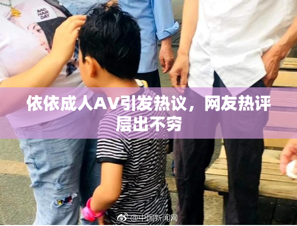 依依成人AV引发热议，网友热评层出不穷