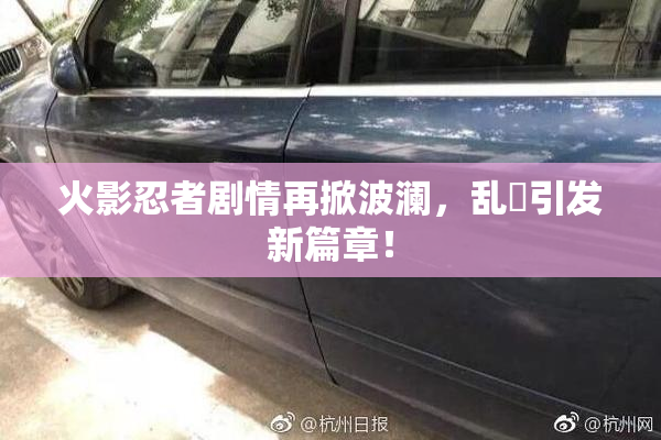 火影忍者剧情再掀波澜，乱婬引发新篇章！