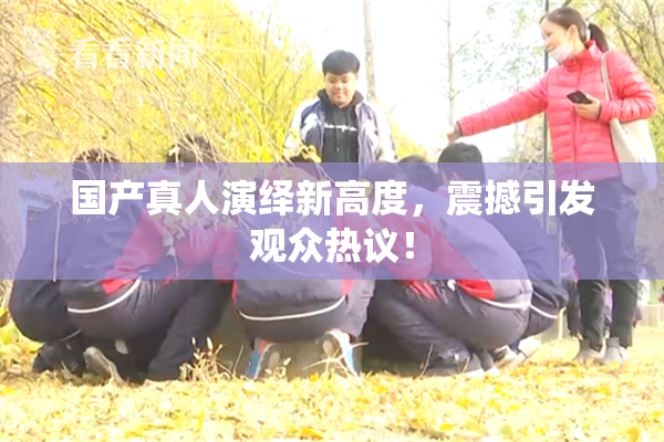 国产真人演绎新高度，震撼引发观众热议！