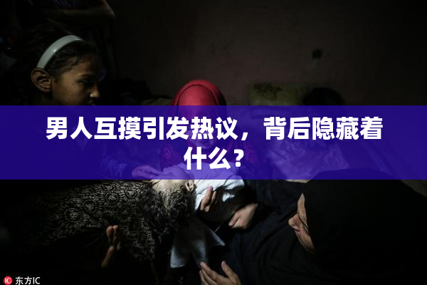 男人互摸引发热议，背后隐藏着什么？