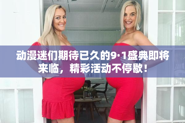 动漫迷们期待已久的9·1盛典即将来临，精彩活动不停歇！