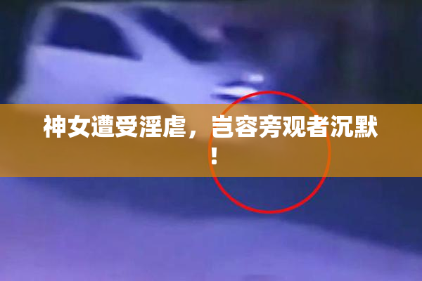神女遭受淫虐，岂容旁观者沉默！