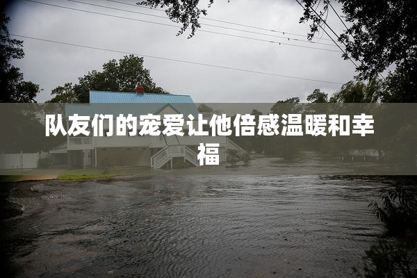 队友们的宠爱让他倍感温暖和幸福