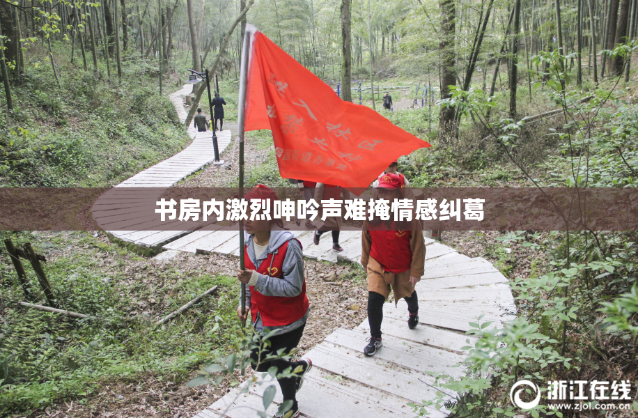书房内激烈呻吟声难掩情感纠葛