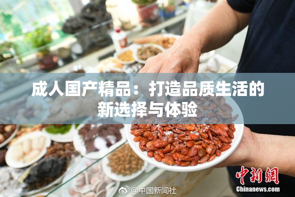 成人国产精品：打造品质生活的新选择与体验