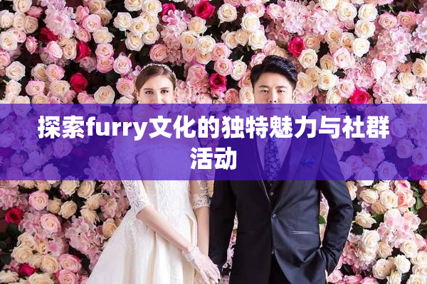探索furry文化的独特魅力与社群活动