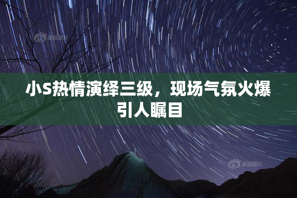 小S热情演绎三级，现场气氛火爆引人瞩目