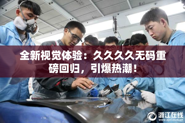 全新视觉体验：久久久久无码重磅回归，引爆热潮！