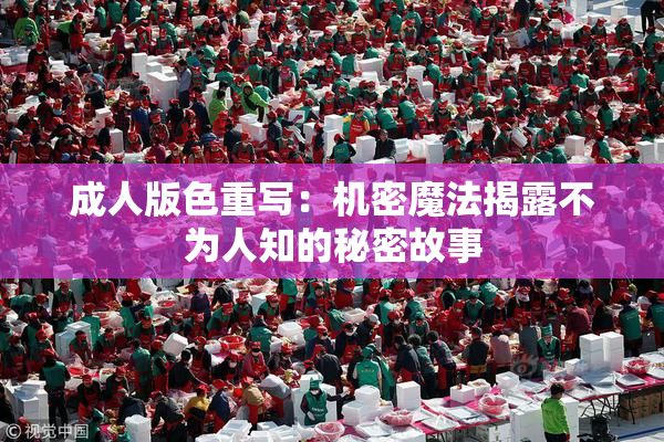 成人版色重写：机密魔法揭露不为人知的秘密故事