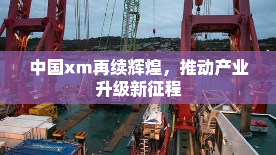 中国xm再续辉煌，推动产业升级新征程