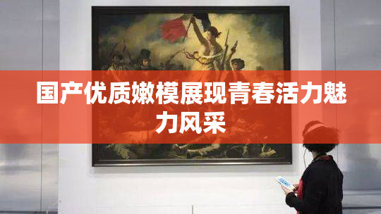 国产优质嫩模展现青春活力魅力风采