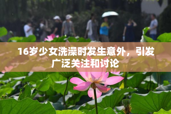 16岁少女洗澡时发生意外，引发广泛关注和讨论