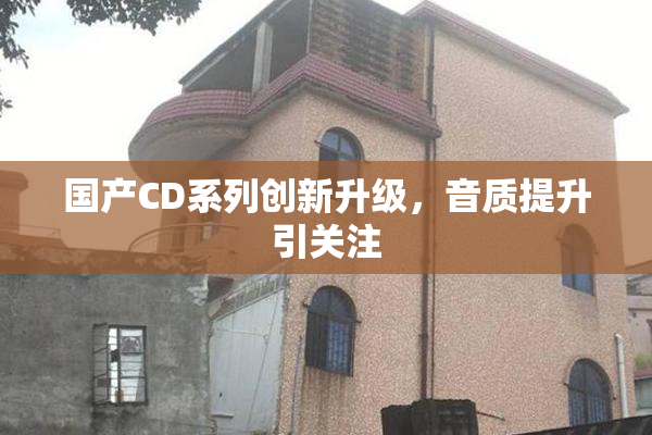 国产CD系列创新升级，音质提升引关注