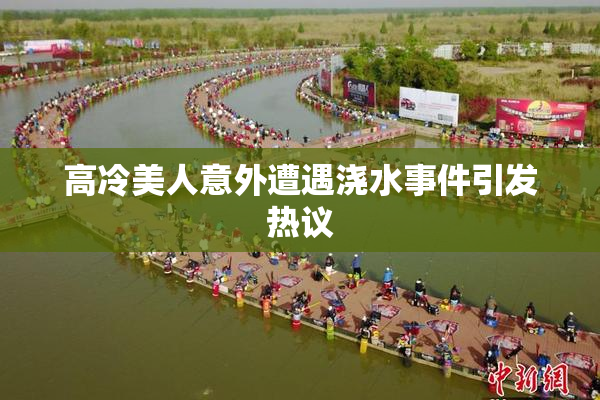 高冷美人意外遭遇浇水事件引发热议