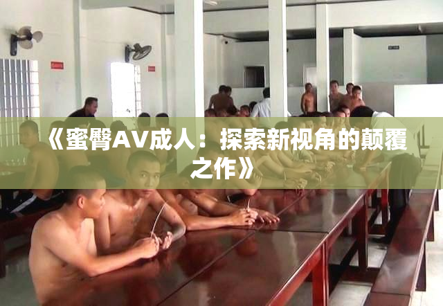 《蜜臀AV成人：探索新视角的颠覆之作》