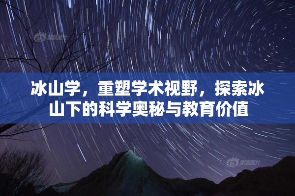 冰山学，重塑学术视野，探索冰山下的科学奥秘与教育价值