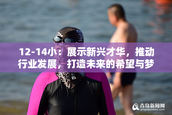 12-14小：展示新兴才华，推动行业发展，打造未来的希望与梦想。
