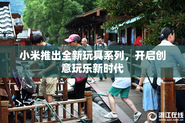 小米推出全新玩具系列，开启创意玩乐新时代