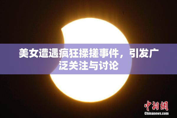 美女遭遇疯狂揉搓事件，引发广泛关注与讨论