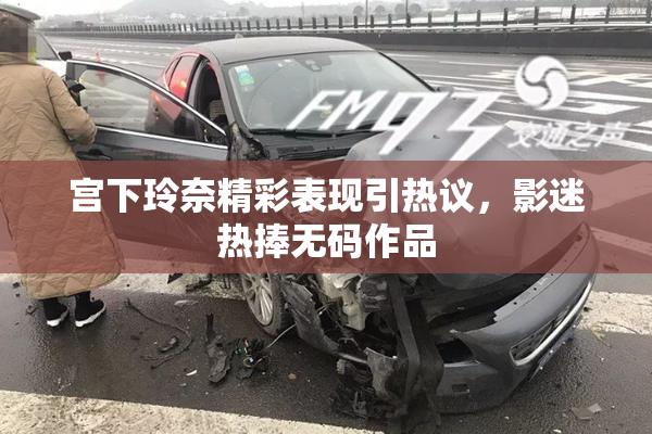 宫下玲奈精彩表现引热议，影迷热捧无码作品