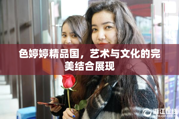 色婷婷精品国，艺术与文化的完美结合展现