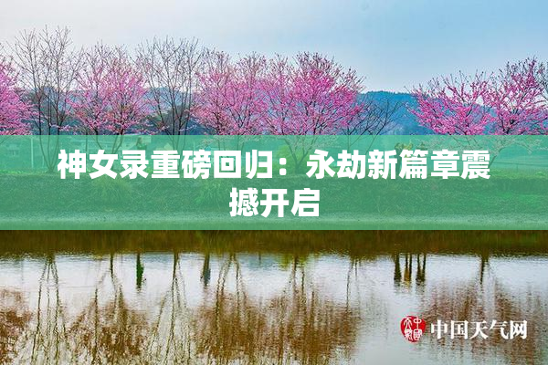 神女录重磅回归：永劫新篇章震撼开启