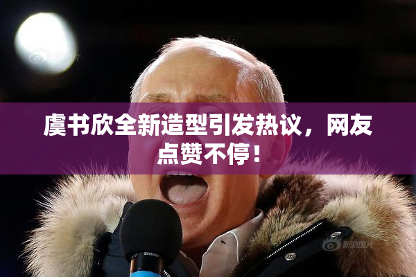 虞书欣全新造型引发热议，网友点赞不停！