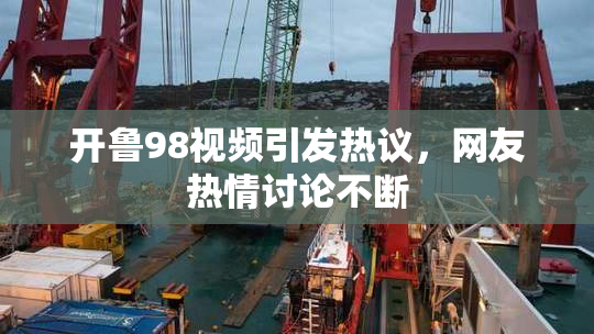 开鲁98视频引发热议，网友热情讨论不断