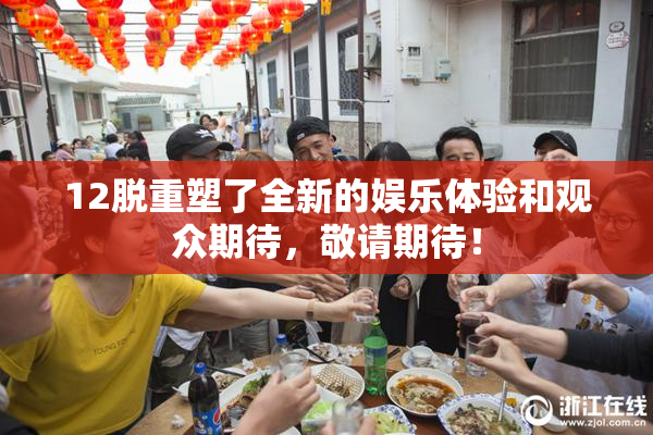 12脱重塑了全新的娱乐体验和观众期待，敬请期待！