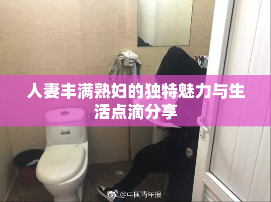 人妻丰满熟妇的独特魅力与生活点滴分享