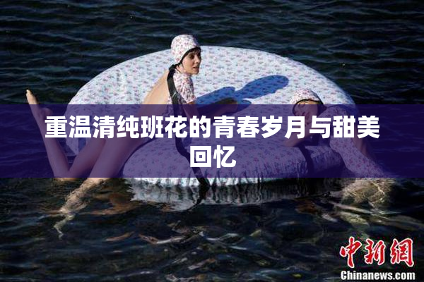 重温清纯班花的青春岁月与甜美回忆