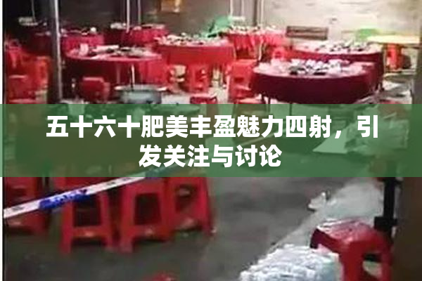 五十六十肥美丰盈魅力四射，引发关注与讨论