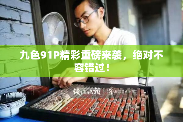 九色91P精彩重磅来袭，绝对不容错过！