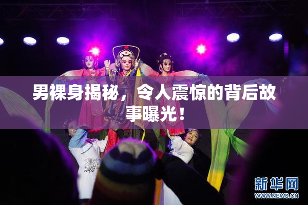 男裸身揭秘，令人震惊的背后故事曝光！