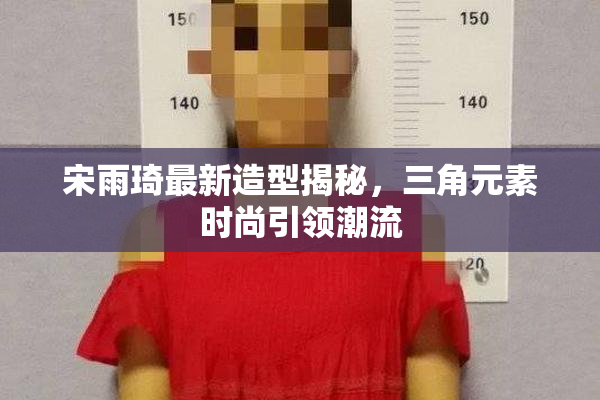 宋雨琦最新造型揭秘，三角元素时尚引领潮流