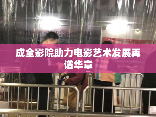 成全影院助力电影艺术发展再谱华章