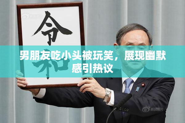 男朋友吃小头被玩笑，展现幽默感引热议