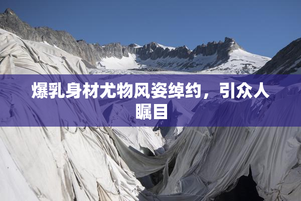 爆乳身材尤物风姿绰约，引众人瞩目
