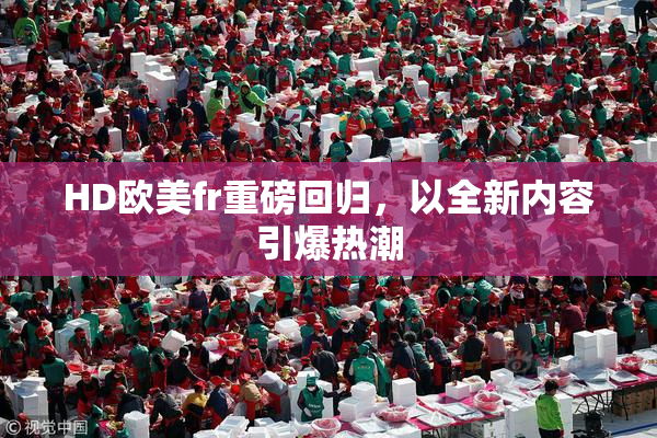 HD欧美fr重磅回归，以全新内容引爆热潮
