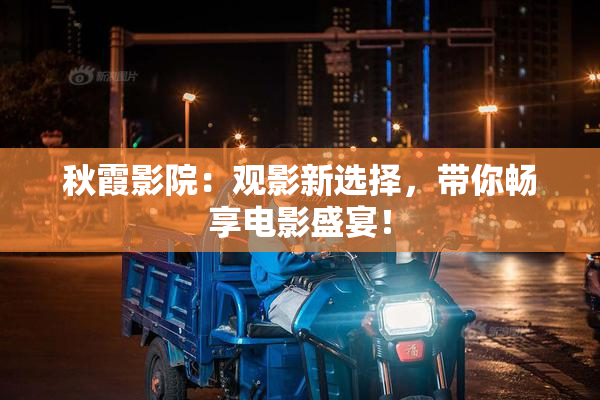 秋霞影院：观影新选择，带你畅享电影盛宴！