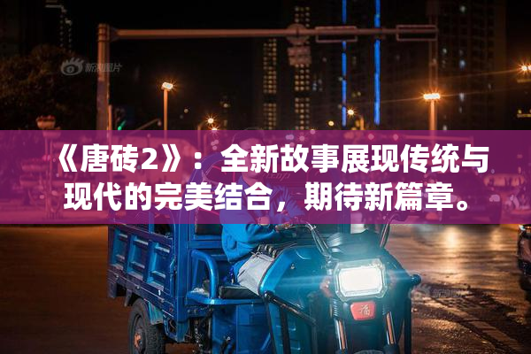 《唐砖2》：全新故事展现传统与现代的完美结合，期待新篇章。