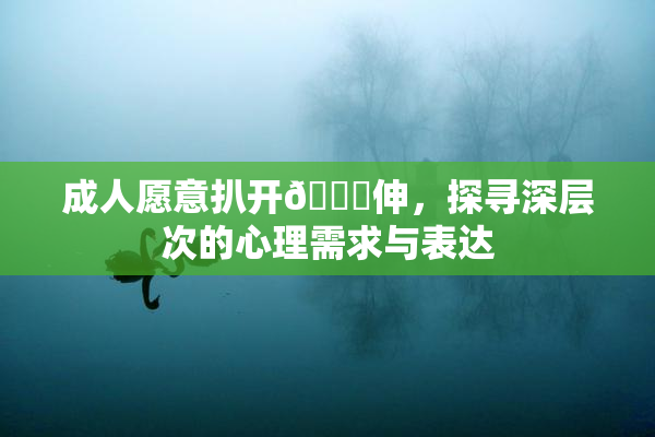 成人愿意扒开🍑伸，探寻深层次的心理需求与表达