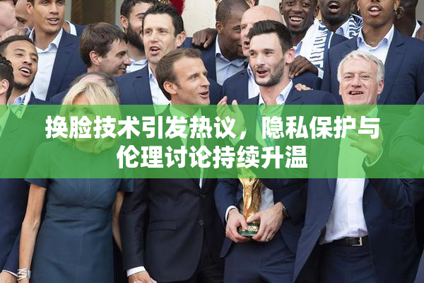 换脸技术引发热议，隐私保护与伦理讨论持续升温