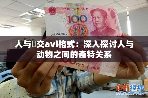 人与嘼交avi格式：深入探讨人与动物之间的奇特关系