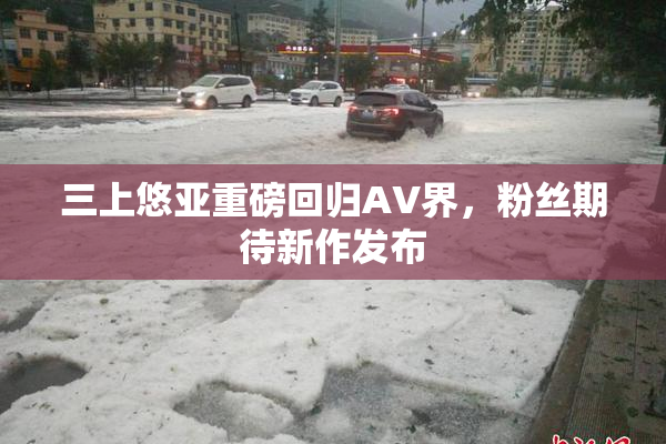 三上悠亚重磅回归AV界，粉丝期待新作发布