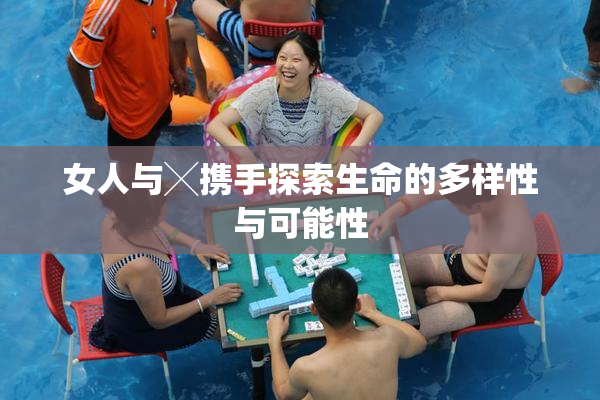 女人与╳携手探索生命的多样性与可能性