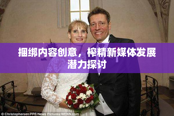 捆绑内容创意，榨精新媒体发展潜力探讨