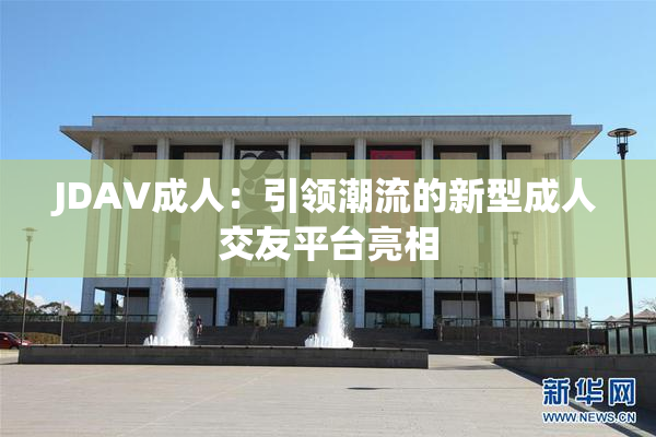 JDAV成人：引领潮流的新型成人交友平台亮相