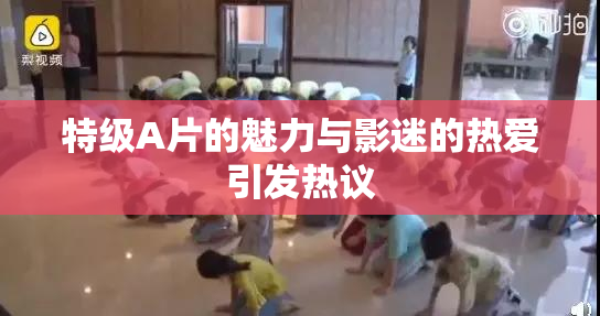 特级A片的魅力与影迷的热爱引发热议